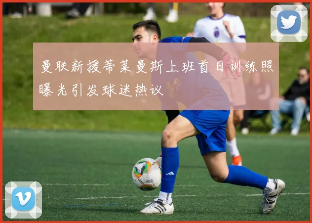 曼联新援蒂莱曼斯上班首日训练照曝光引发球迷热议