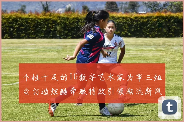 个性十足的IG数字艺术家为华三组合打造炫酷牵狼特效引领潮流新风尚